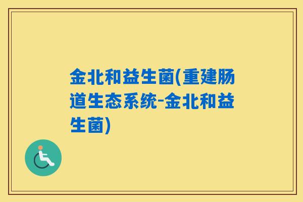 金北和益生菌(重建肠道生态系统-金北和益生菌)