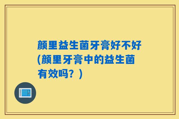 颜里益生菌牙膏好不好(颜里牙膏中的益生菌有效吗？)