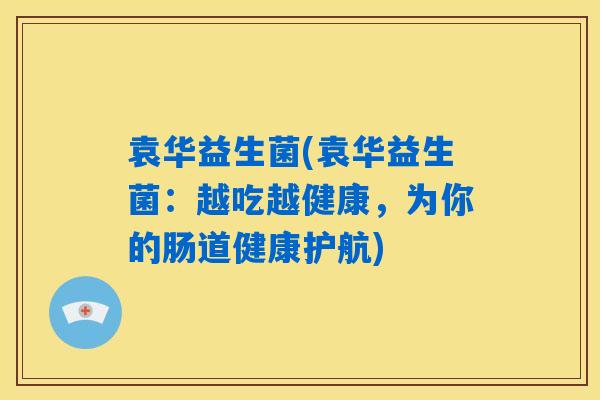 袁华益生菌(袁华益生菌：越吃越健康，为你的肠道健康护航)