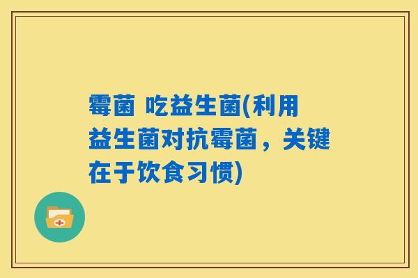 霉菌 吃益生菌(利用益生菌对抗霉菌，关键在于饮食习惯)