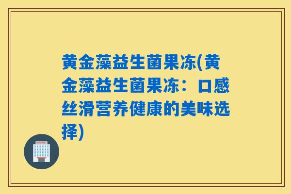 黄金藻益生菌果冻(黄金藻益生菌果冻：口感丝滑营养健康的美味选择)
