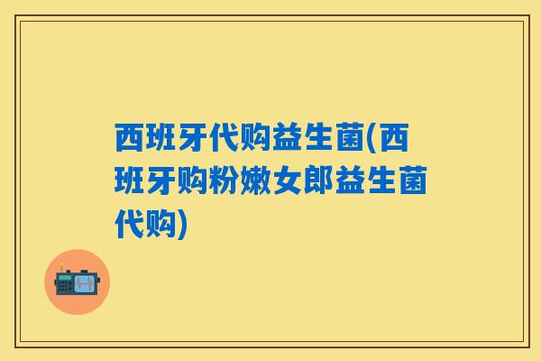 西班牙代购益生菌(西班牙购粉嫩女郎益生菌代购)