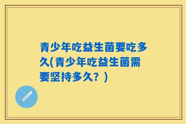 青少年吃益生菌要吃多久(青少年吃益生菌需要坚持多久?) 青少年吃益生菌要吃多久(青少年吃益生菌需要坚持多久?)