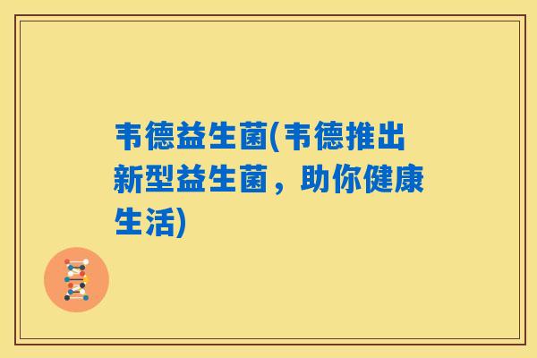韦德益生菌(韦德推出新型益生菌，助你健康生活)