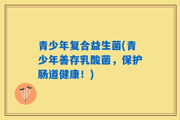 青少年复合益生菌(青少年善存乳酸菌，保护肠道健康！)