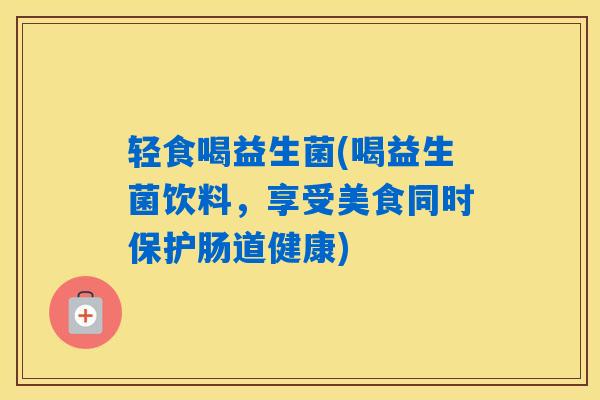 轻食喝益生菌(喝益生菌饮料，享受美食同时保护肠道健康)
