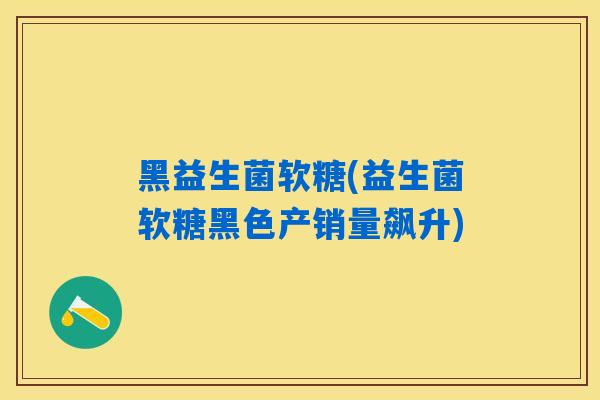 黑益生菌软糖(益生菌软糖黑色产销量飙升)
