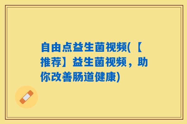 自由点益生菌视频(【推荐】益生菌视频，助你改善肠道健康)