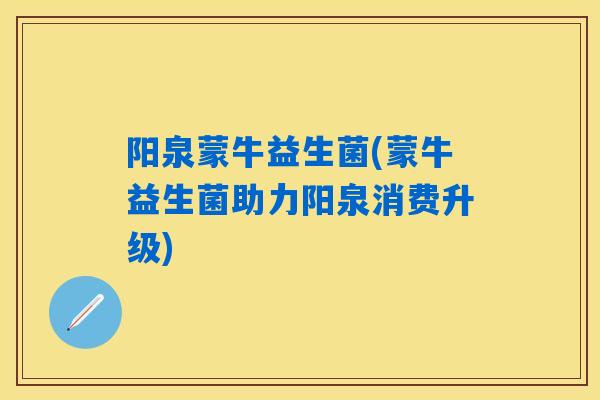 阳泉蒙牛益生菌(蒙牛益生菌助力阳泉消费升级) 阳泉蒙牛益生菌(蒙牛益生菌助力阳泉消费升级)