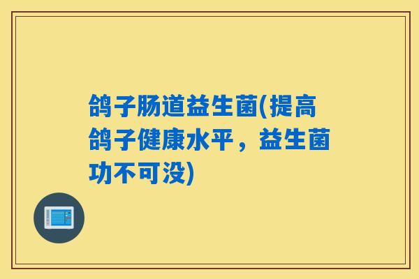 鸽子肠道益生菌(提高鸽子健康水平,益生菌功不可没) 鸽子肠道益生菌(提高鸽子健康水平,益生菌功不可没)