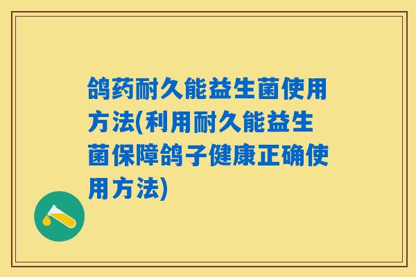 鸽药耐久能益生菌使用方法(利用耐久能益生菌保障鸽子健康正确使用方法)