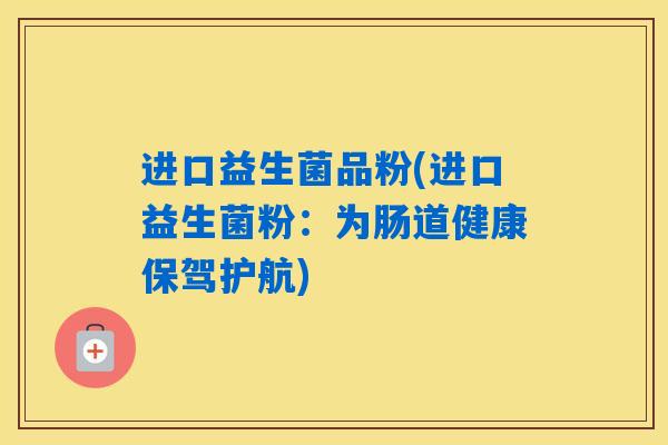 进口益生菌品粉(进口益生菌粉：为肠道健康保驾护航)