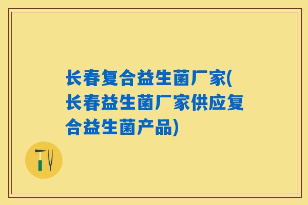 长春复合益生菌厂家(长春益生菌厂家供应复合益生菌产品)