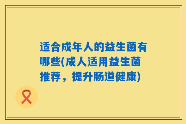 适合成年人的益生菌有哪些(成人适用益生菌推荐，提升肠道健康)
