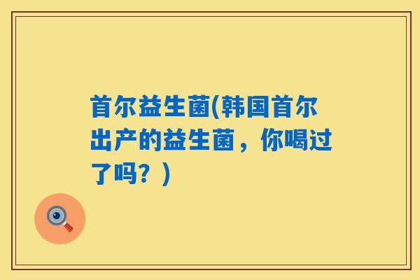 首尔益生菌(韩国首尔出产的益生菌，你喝过了吗？)