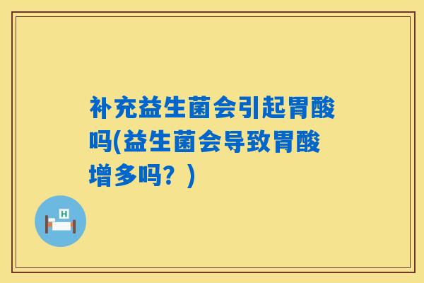 补充益生菌会引起胃酸吗(益生菌会导致胃酸增多吗？)