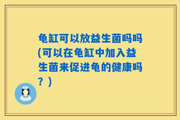 龟缸可以放益生菌吗吗(可以在龟缸中加入益生菌来促进龟的健康吗？)