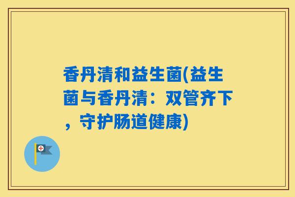 香丹清和益生菌(益生菌与香丹清：双管齐下，守护肠道健康)
