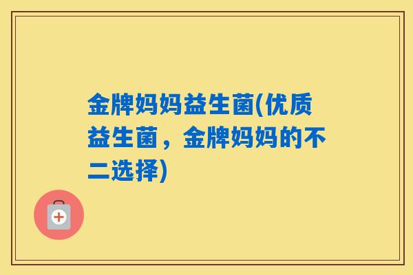 金牌妈妈益生菌(优质益生菌,金牌妈妈的不二选择) 金牌妈妈益生菌(优质益生菌,金牌妈妈的不二选择)