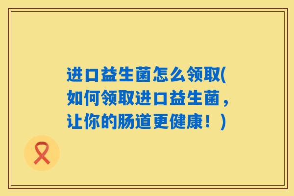 进口益生菌怎么领取(如何领取进口益生菌，让你的肠道更健康！)