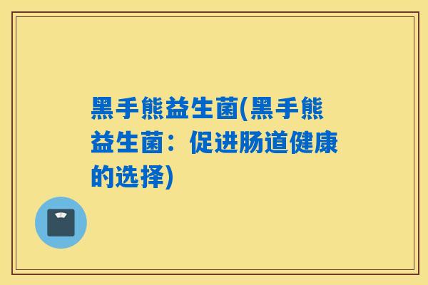 黑手熊益生菌(黑手熊益生菌：促进肠道健康的选择)