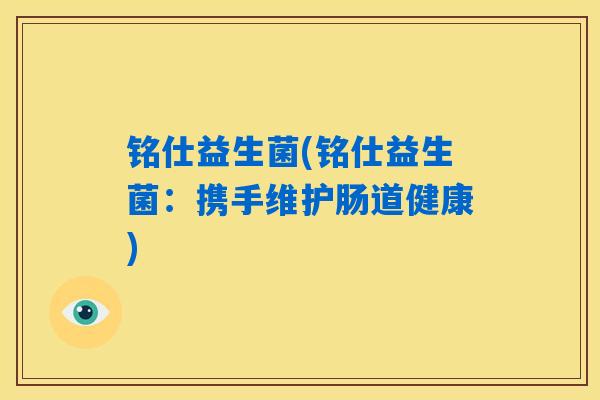 铭仕益生菌(铭仕益生菌：携手维护肠道健康)