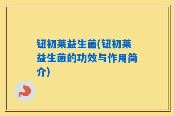 钮初莱益生菌(钮初莱益生菌的功效与作用简介)