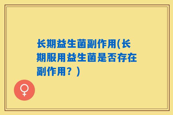 长期益生菌副作用(长期服用益生菌是否存在副作用？)