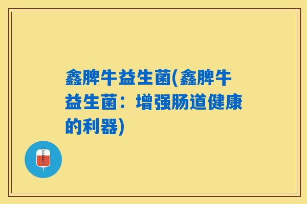 鑫脾牛益生菌(鑫脾牛益生菌：增强肠道健康的利器)