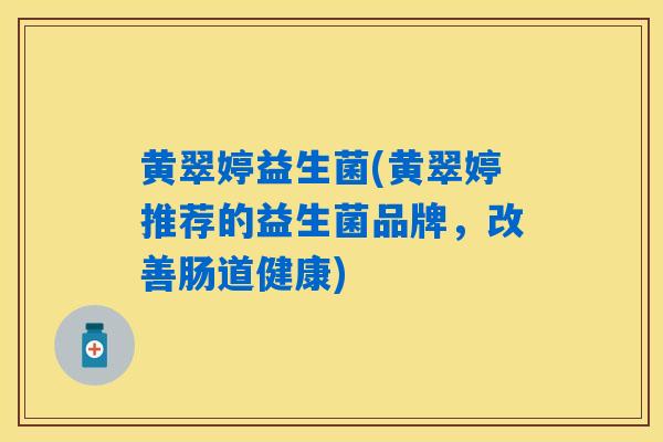 黄翠婷益生菌(黄翠婷推荐的益生菌品牌，改善肠道健康)