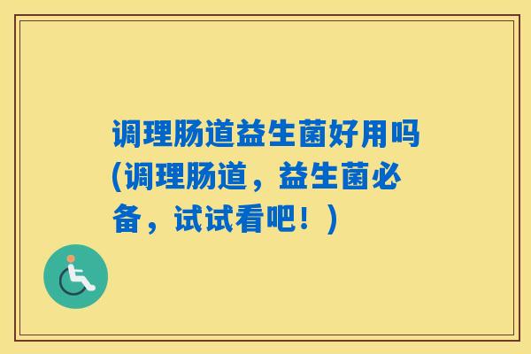 调理肠道益生菌好用吗(调理肠道，益生菌必备，试试看吧！)
