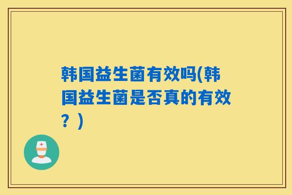 韩国益生菌有效吗(韩国益生菌是否真的有效?) 韩国益生菌有效吗(韩国益生菌是否真的有效?)