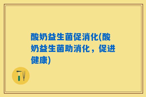 酸奶益生菌促消化(酸奶益生菌助消化,促进健康) 酸奶益生菌促消化(酸奶益生菌助消化,促进健康)