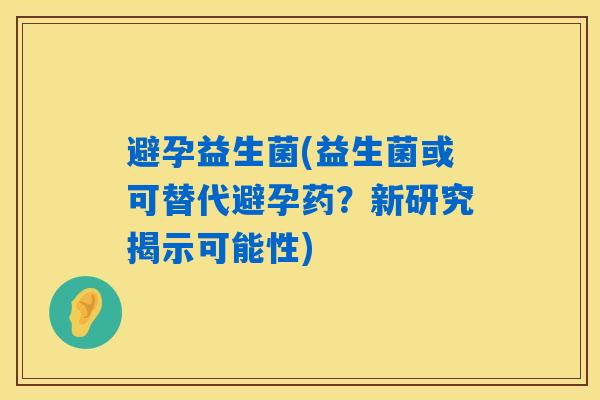 避孕益生菌(益生菌或可替代避孕药？新研究揭示可能性)