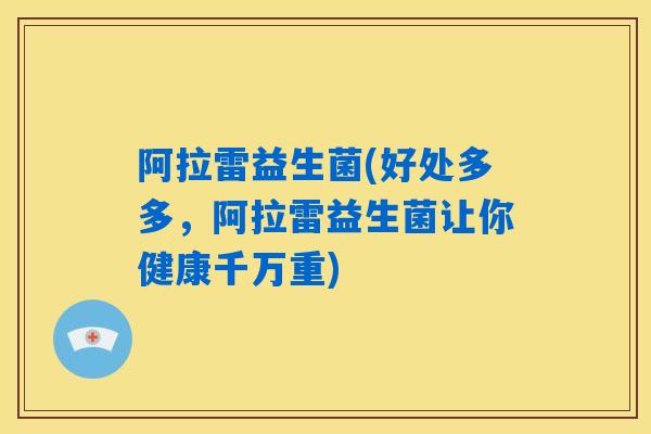 阿拉雷益生菌(好处多多，阿拉雷益生菌让你健康千万重)