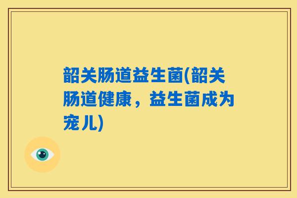 韶关肠道益生菌(韶关肠道健康，益生菌成为宠儿)