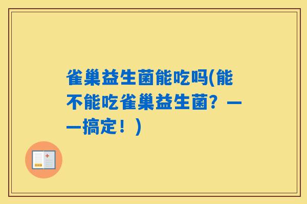 雀巢益生菌能吃吗(能不能吃雀巢益生菌？——搞定！)