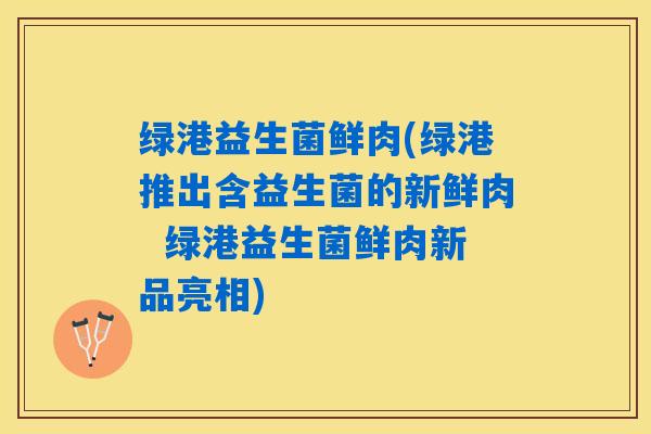 绿港益生菌鲜肉(绿港推出含益生菌的新鲜肉  绿港益生菌鲜肉新品亮相)