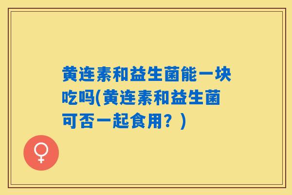 黄连素和益生菌能一块吃吗(黄连素和益生菌可否一起食用？)
