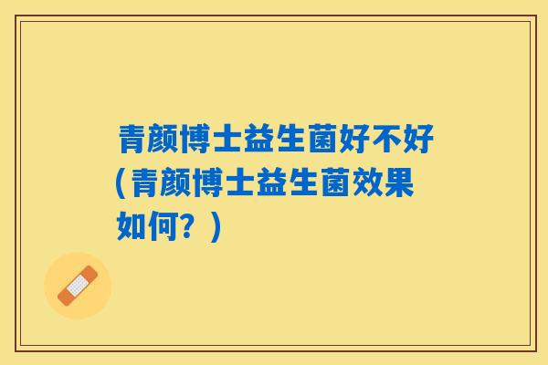 青颜博士益生菌好不好(青颜博士益生菌效果如何？)