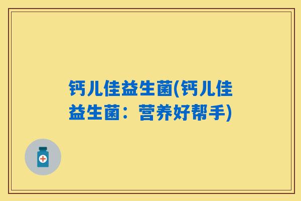 钙儿佳益生菌(钙儿佳益生菌：营养好帮手)