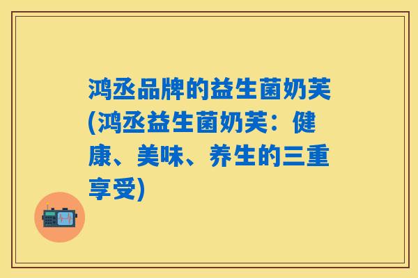 鸿丞品牌的益生菌奶芙(鸿丞益生菌奶芙：健康、美味、养生的三重享受)