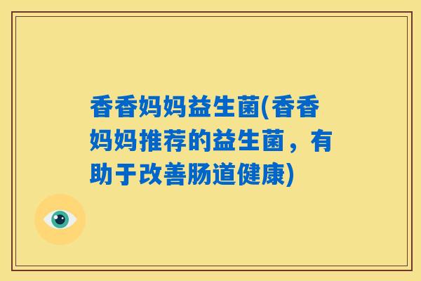 香香妈妈益生菌(香香妈妈推荐的益生菌，有助于改善肠道健康)