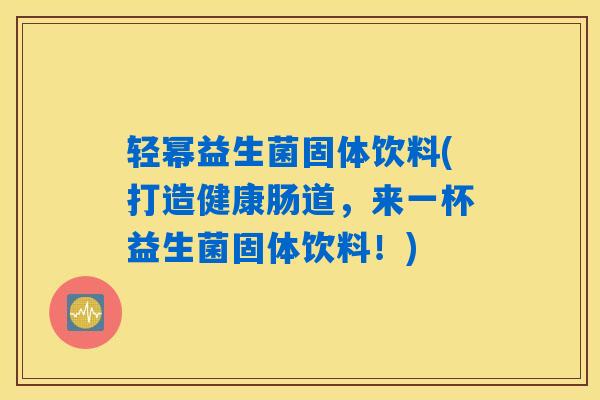 轻幂益生菌固体饮料(打造健康肠道，来一杯益生菌固体饮料！)