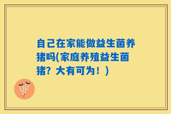 自己在家能做益生菌养猪吗(家庭养殖益生菌猪？大有可为！)