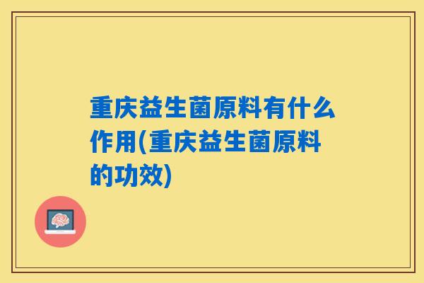 重庆益生菌原料有什么作用(重庆益生菌原料的功效)