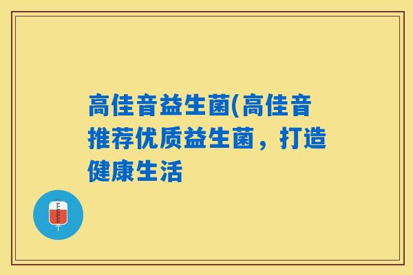 高佳音益生菌(高佳音推荐优质益生菌，打造健康生活