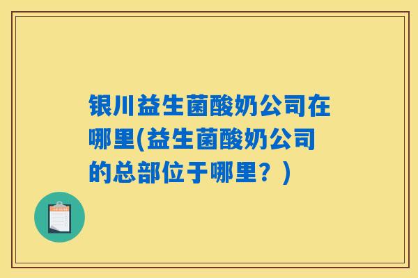 银川益生菌酸奶公司在哪里(益生菌酸奶公司的总部位于哪里？)