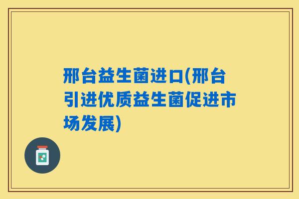 邢台益生菌进口(邢台引进优质益生菌促进市场发展)