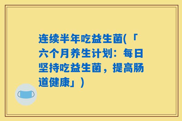 连续半年吃益生菌(「六个月养生计划:每日坚持吃益生菌,提高肠道健康」) 连续半年吃益生菌(「六个月养生计划:每日坚持吃益生菌,提高肠道健康」)